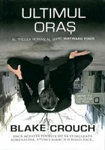 Ultimul oras. Al treilea roman al seriei Wayward Pines de Blake Crouch