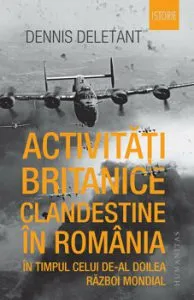Activitati britanice clandestine in Romania in timpul celui de-al Doilea Razboi Mondial de Dennis Deletant
