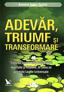 Adevar, triumf si transformare. Cum sa facem diferenta dintre realitate si fictiune, in ceea ce priveste Legile universale de Sandra Anne Taylor