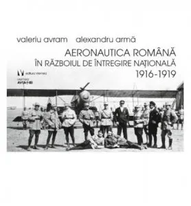 Aeronautica Romana in razboiul de intregire nationala 1916-1919 de Valeriu Avram-Alexandru Arma