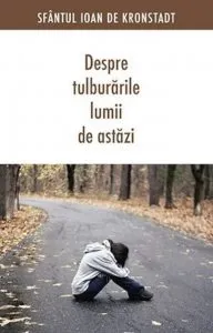 Despre tulburarile lumii de astazi. Editia a III-a de Ioan de Kronstadt