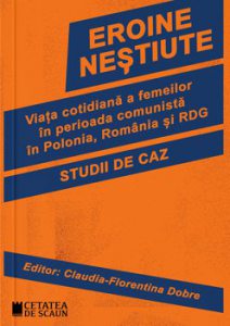 Eroine nestiute. Viata cotidiana a femeilor in perioada comunista in Polonia, Romania si RDG. Studii de caz