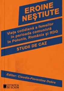 Eroine nestiute. Viata cotidiana a femeilor in perioada comunista in Polonia, Romania si RDG. Studii de caz