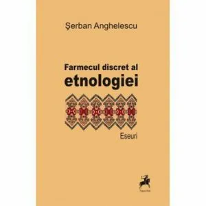 Farmecul discret al etnologiei de Serban Anghelescu