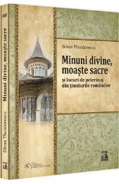 Minuni divine, moaste sacre si locuri de pelerinaj din tinuturile romanilor de Silvan Theodorescu