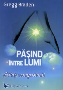 Pasind intre lumi. Stiinta compasiunii de Gregg Braden