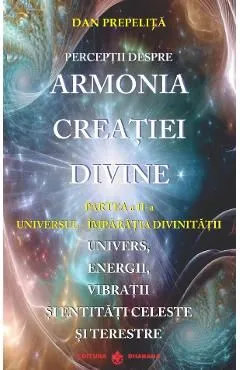 Perceptii despre Armonia Creatiei Divine Vol.2: Universul-Imparatia Divinitatii de Dan Prepelita