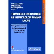 Trimiterile preliminare ale instantelor din Romania la CJUE. Culegere adnotata de jurisprudenta (2014-2016) Volumul 6