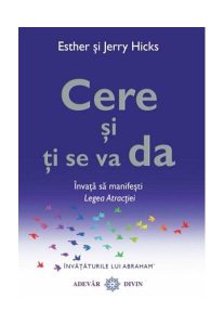 Cere şi ţi se va da. Învaţă să manifeşti Legea Atracţiei