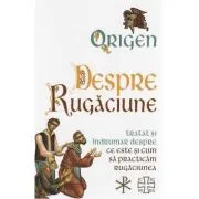 Despre Rugaciune. Tratat si indrumar despre ce este si cum sa practicam rugaciunea de Origen