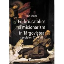 Edificii catolice si misionarism in Targovistea secolelor 14-17 de Iulian Gherca