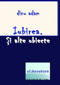 Iubirea si alte obiecte de Dinu Adam