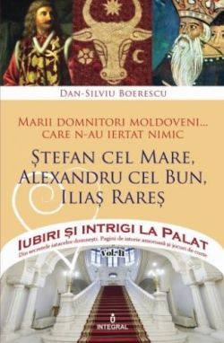 Iubiri si intrigi la palat Vol. 2: Marii domnitori moldoveni care nu au iertat nimic... Stefan cel Mare, Alexandru cel Bun, Ilias Rares