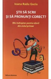 Stii sa scrii si sa pronunti corect? de Ioana Radu Guciu