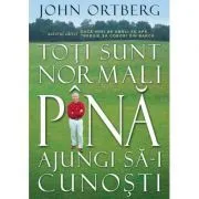 Toti sunt normali pana ajungi sa-i cunosti de John Ortberg