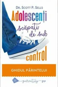 Adolescenti scapati de sub control: Ghidul parintelui de Scott Sells
