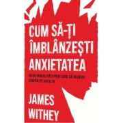Cum sa-ti imblanzesti anxietatea. 40 de modalitati prin care sa redevii stapan pe viata ta