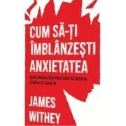 Cum sa-ti imblanzesti anxietatea. 40 de modalitati prin care sa redevii stapan pe viata ta de James Withey