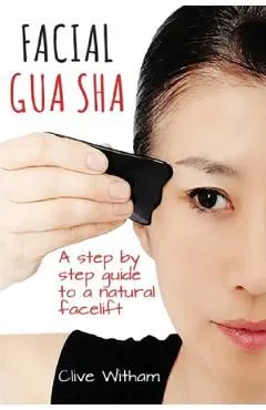 Facial Gua Sha: A Step-by-step Guide to a Natural Facelift de Clive Witham