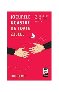 Jocurile noastre de toate zilele. Psihologia relaţiilor umane de Eric Berne