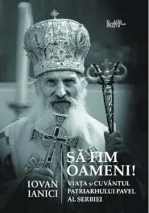 Sa fim oameni. Viata si Cuvantul Patriarhului Pavel al Serbiei de Iovan Ianici