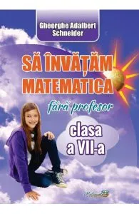 Sa invatam matematica fara profesor - Clasa 7 de Gheorghe Adalbert Schneider