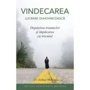 Vindecarea, lucrare duhovniceasca. Depasirea traumelor si impacarea cu trecutul de Joshua Makoul