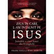 Ziua in care L-am intalnit pe Isus. Jurnalele a cinci femei din Evanghelii de Frank Viola