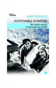 Aviatoarele României. Din înaltul cerului în beciurile Securităţii de Sorin Turturica