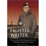 Fighter Writer. The eventful life of Sergeant Joe Lee, Scotland's forgotten war poet de Bob Burrows