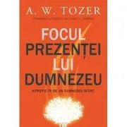 Focul prezentei Lui. Apropie-te de un Dumnezeu sfant de A.W. Tozer