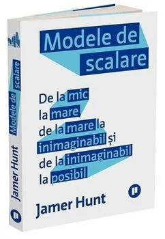 Modele de scalare. De la mic la mare, de la mare la inimaginabil si de la inimaginabil la posibil de Jamer Hunt