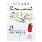 Pentru parinti. 14 principii biblice care iti pot schimba radical familia de Paul David Tripp