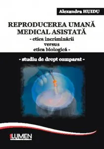 Reproducerea umana medical asistata. Etica incriminarii versus etica biologica. Studiu de drept comparat de Alexandra Huidu