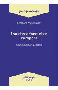 Fraudarea fondurilor europene. Practica judiciara adnotata de Georgiana Anghel-Tudor