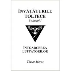 Invataturile toltece, volumul 1. Intoarcerea luptatorilor de Theun Mares