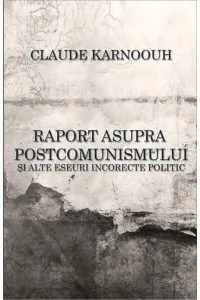 Raport asupra postcomunismului si alte eseuri incorecte politic de Claude Karnoouh