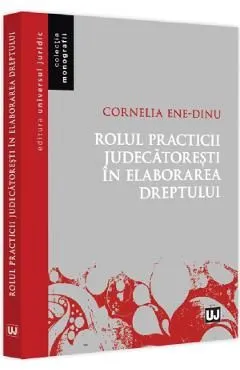 Rolul practicii judecatoresti in elaborarea dreptului de Cornelia Ene Dinu