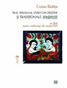 Teme, personaje, sarbatori crestine si traditionale romanesti. Un ghid pentru credinciosii din secolul XXI de Cristian Badilita
