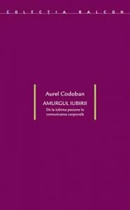 Amurgul iubirii. De la iubirea pasiune la comunicarea corporala de Aurel Codoban