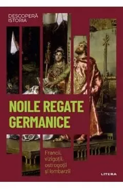 Descopera istoria. Noile regate germanice. Francii, vizigotii, ostrogotii si lombarzii de P. Martinez