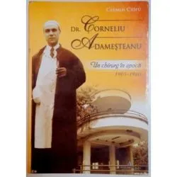 DR. CORNELIU ADAMESTEANU. Un chirurg in epoca 1905-1960 de Carmen Ciofu