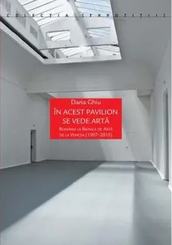 În acest pavilion se vede artă. România la Bienala de Artă de la Veneția (1907-2015)