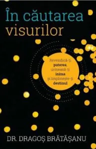 In cautarea visurilor. Revendica-ti puterea, urmeaza-ti inima si implineste-ti destinul de Dr. Dragos Bratasanu