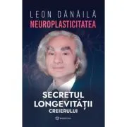 Neuroplasticitatea: Secretul longevitatii creierului de Leon Danaila