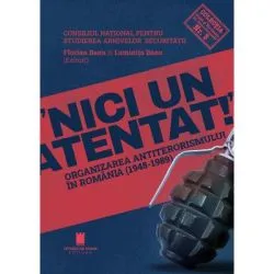 Nici un atentat!. Organizarea antiterorismului in Romania (1948-1989)