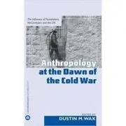 Anthropology At the Dawn of the Cold War. The Influence of Foundations, McCarthyism and the CIA de Dustin M. Wax