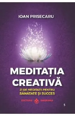 Meditatia creativa. 21 de meditatii pentru sanatate si succes de Ioan Prisecaru