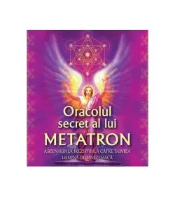 Oracolul secret al lui Metatron. Ascensiunea irezistibilă către tainica lumină dumnezeiască