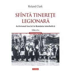 Sfanta tinerete legionara. Activismul fascist in Romania interbelica (editia a II-a revazuta si adaugita)